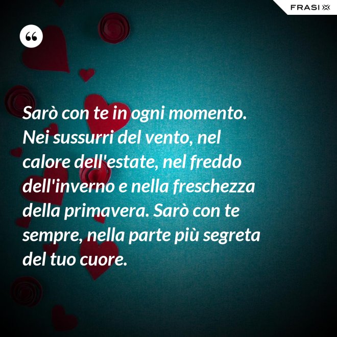 Sarò con te in ogni momento. Nei sussurri del vento, nel calore dell'estate, nel freddo dell'inverno e nella freschezza della primavera. Sarò con te sempre, nella parte più segreta del tuo cuore. - Anonimo