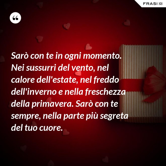 Sarò con te in ogni momento. Nei sussurri del vento, nel calore dell'estate, nel freddo dell'inverno e nella freschezza della primavera. Sarò con te sempre, nella parte più segreta del tuo cuore. - Anonimo