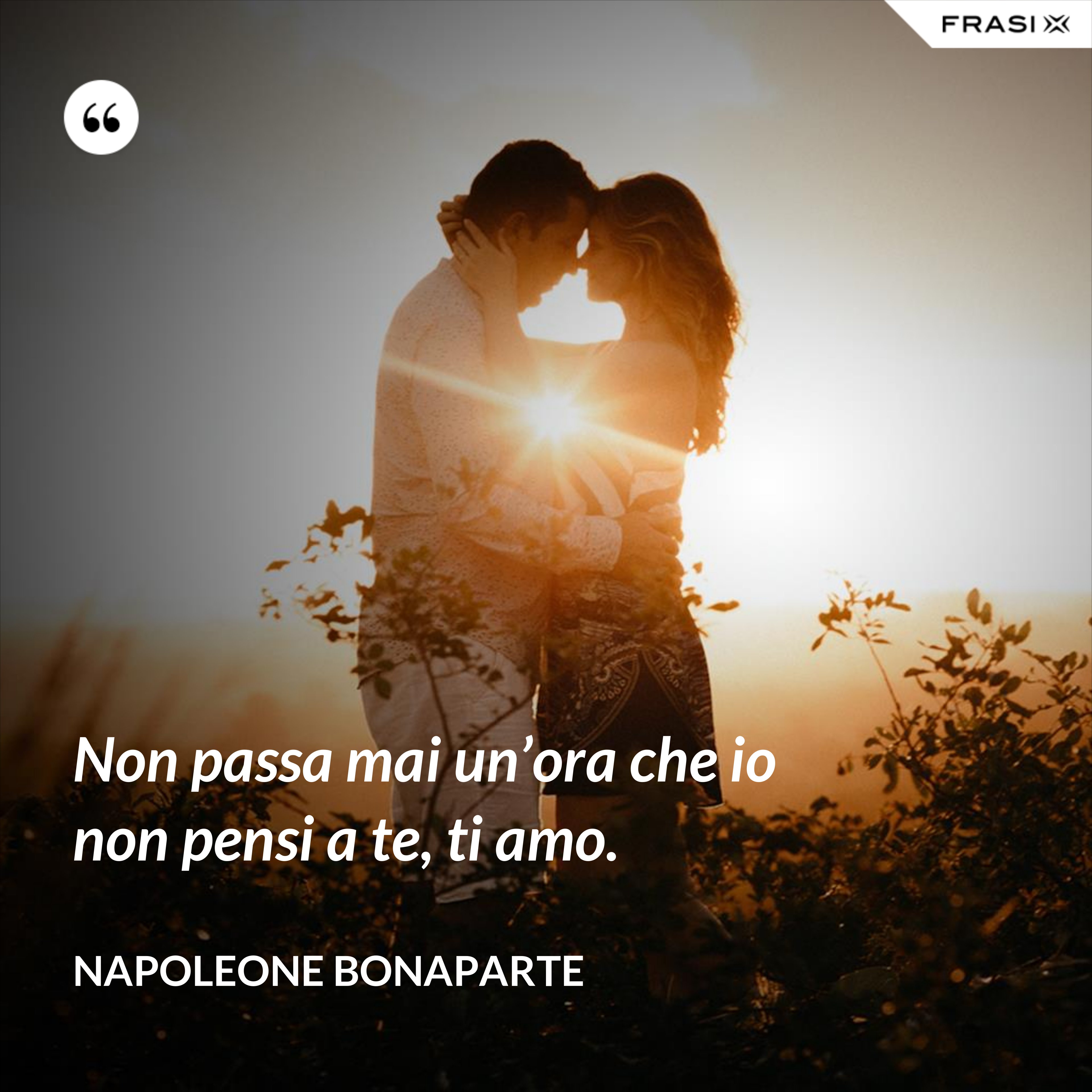 Non passa mai un’ora che io non pensi a te, ti amo. - Napoleone Bonaparte
