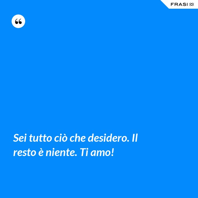 Sei tutto ciò che desidero. Il resto è niente. Ti amo! - Anonimo