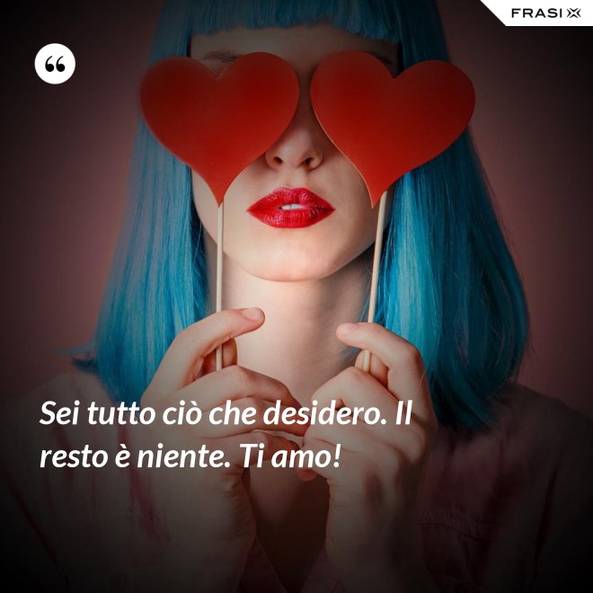 Sei tutto ciò che desidero. Il resto è niente. Ti amo! - Anonimo