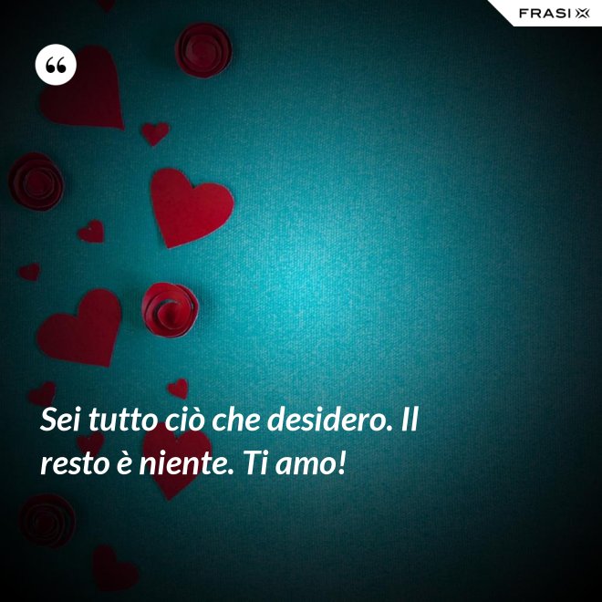 Sei tutto ciò che desidero. Il resto è niente. Ti amo! - Anonimo