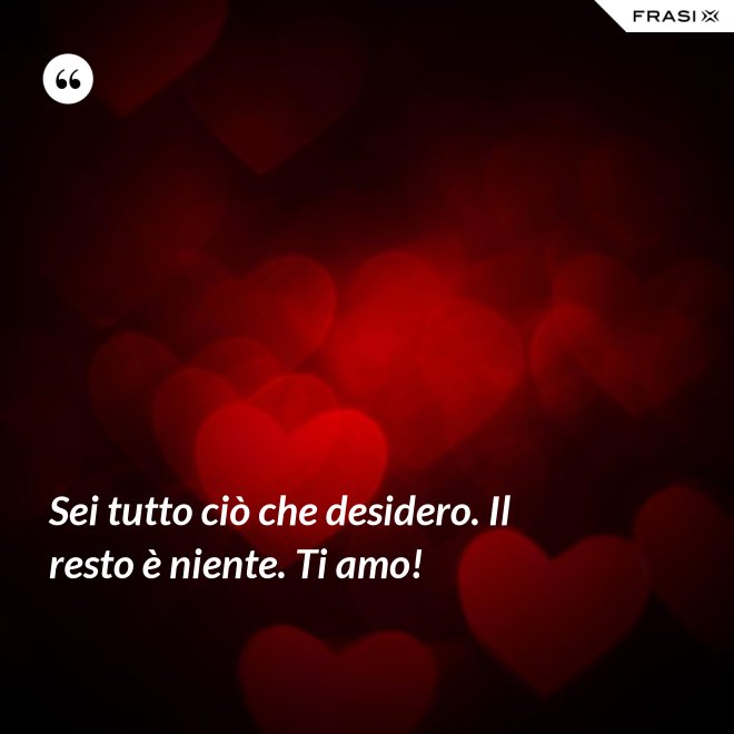 Sei tutto ciò che desidero. Il resto è niente. Ti amo! - Anonimo