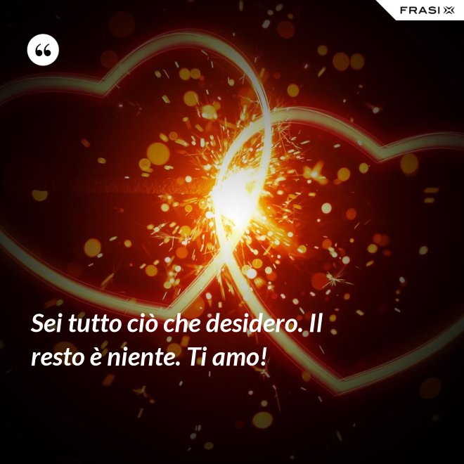 Sei tutto ciò che desidero. Il resto è niente. Ti amo! - Anonimo