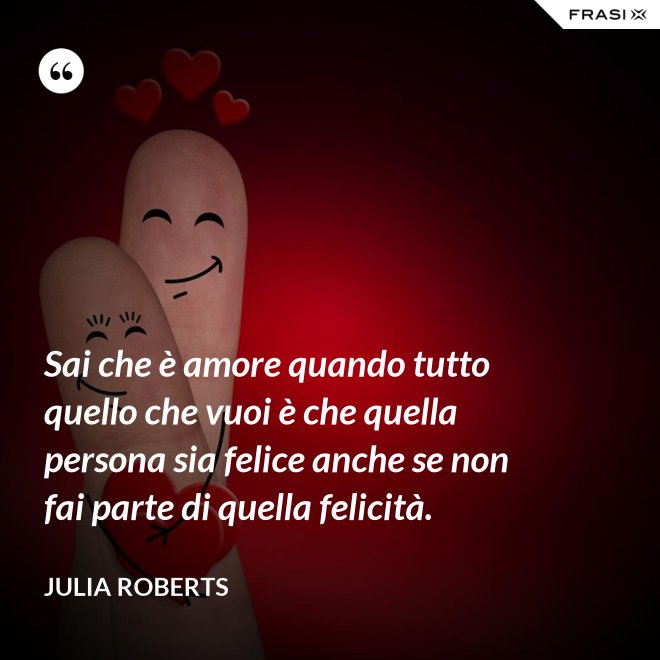 Sai che è amore quando tutto quello che vuoi è che quella persona sia felice anche se non fai parte di quella felicità. - Julia Roberts