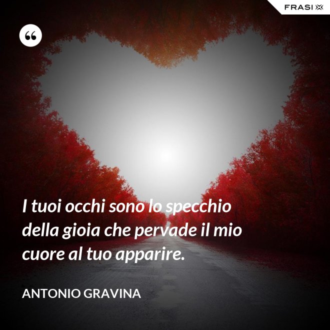 I tuoi occhi sono lo specchio della gioia che pervade il mio cuore al tuo apparire. - Antonio Gravina