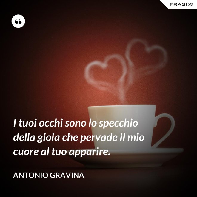 I tuoi occhi sono lo specchio della gioia che pervade il mio cuore al tuo apparire. - Antonio Gravina