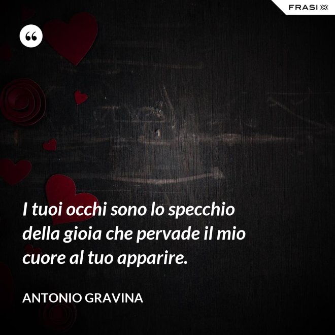 I tuoi occhi sono lo specchio della gioia che pervade il mio cuore al tuo apparire. - Antonio Gravina