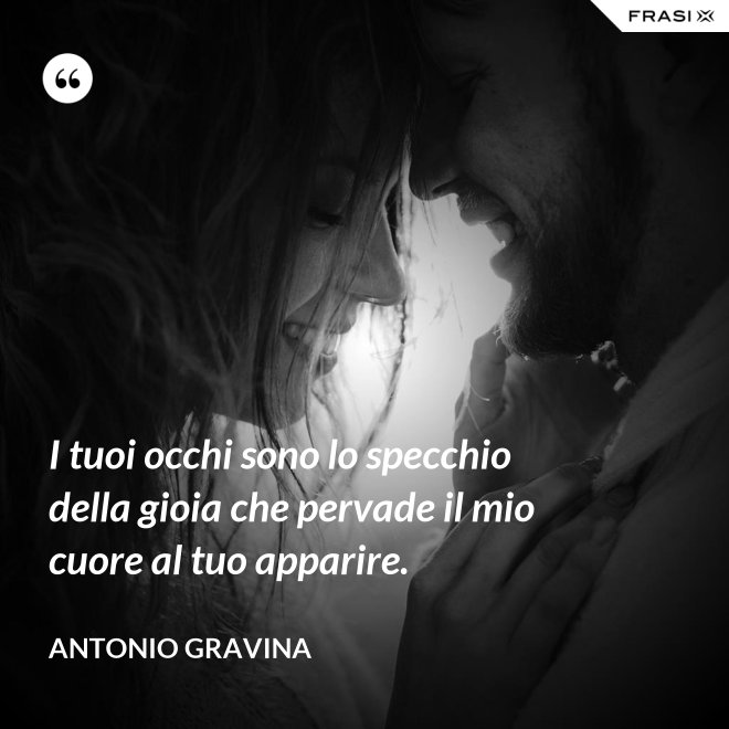 I tuoi occhi sono lo specchio della gioia che pervade il mio cuore al tuo apparire. - Antonio Gravina