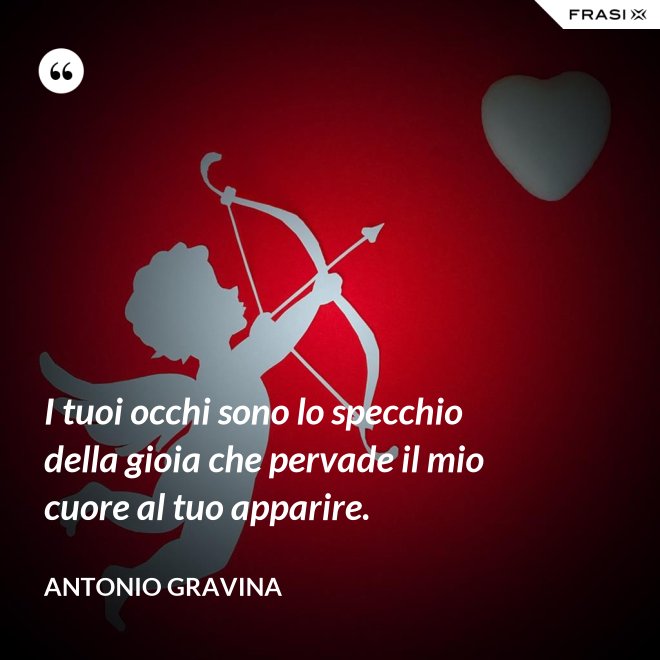 I tuoi occhi sono lo specchio della gioia che pervade il mio cuore al tuo apparire. - Antonio Gravina
