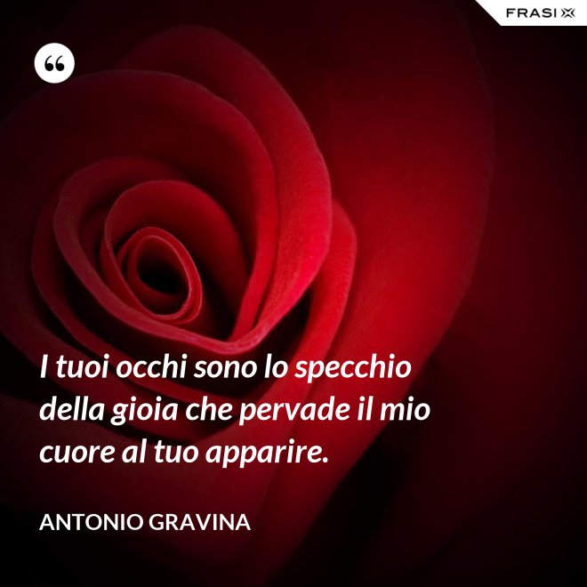 I tuoi occhi sono lo specchio della gioia che pervade il mio cuore al tuo apparire. - Antonio Gravina