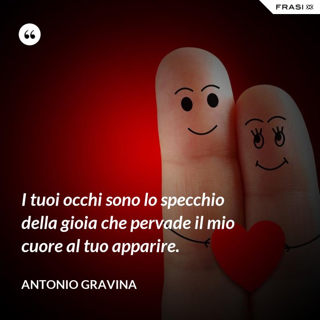 I tuoi occhi sono lo specchio della gioia che pervade il mio cuore al tuo apparire. - Antonio Gravina