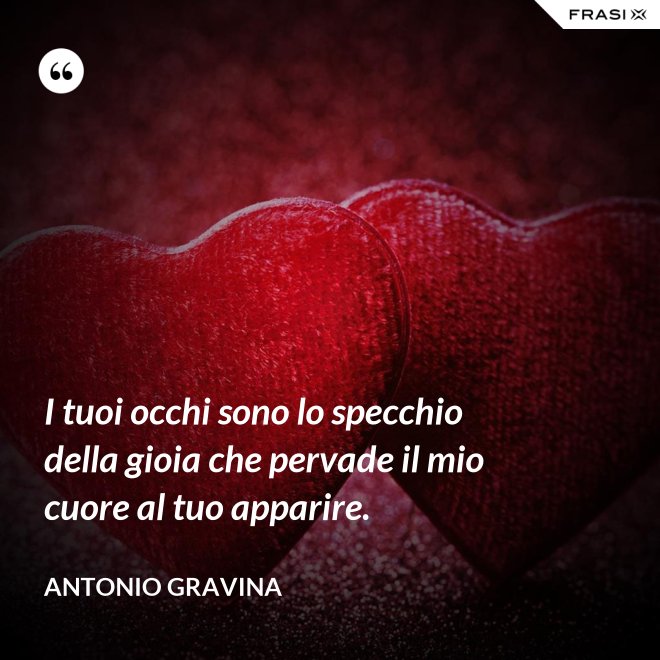 I tuoi occhi sono lo specchio della gioia che pervade il mio cuore al tuo apparire. - Antonio Gravina