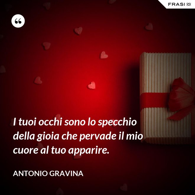 I tuoi occhi sono lo specchio della gioia che pervade il mio cuore al tuo apparire. - Antonio Gravina
