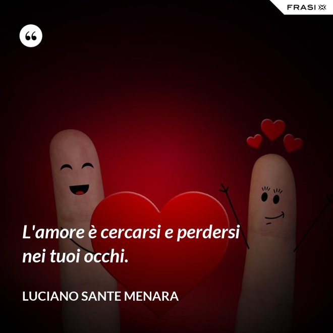 L'amore è cercarsi e perdersi nei tuoi occhi. - Luciano Sante Menara
