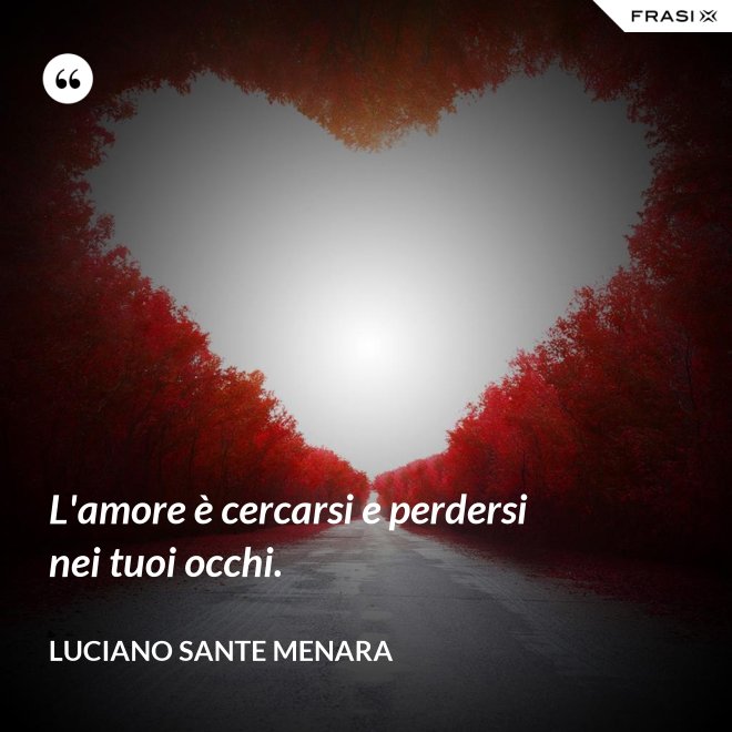 L'amore è cercarsi e perdersi nei tuoi occhi. - Luciano Sante Menara