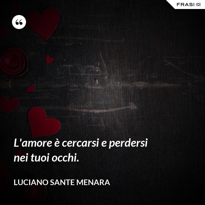 L'amore è cercarsi e perdersi nei tuoi occhi. - Luciano Sante Menara