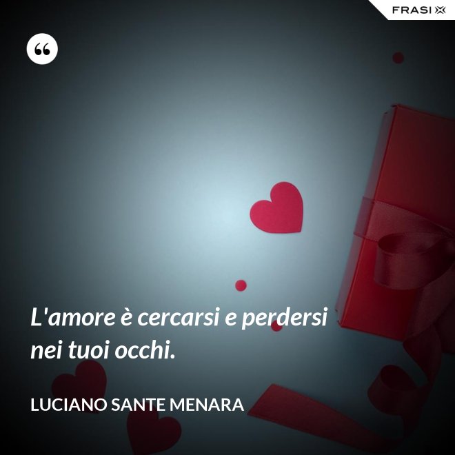 L'amore è cercarsi e perdersi nei tuoi occhi. - Luciano Sante Menara