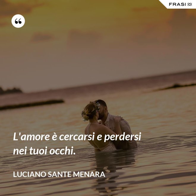 L'amore è cercarsi e perdersi nei tuoi occhi. - Luciano Sante Menara