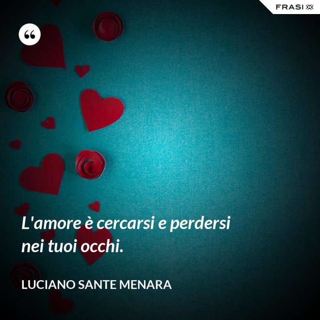L'amore è cercarsi e perdersi nei tuoi occhi. - Luciano Sante Menara