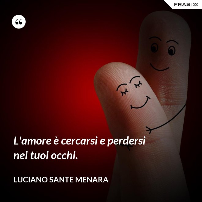 L'amore è cercarsi e perdersi nei tuoi occhi. - Luciano Sante Menara