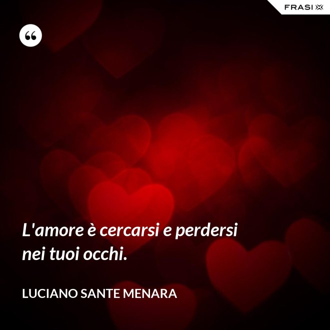 L'amore è cercarsi e perdersi nei tuoi occhi. - Luciano Sante Menara
