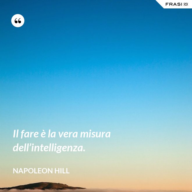 Il fare è la vera misura dell’intelligenza. - Napoleon Hill