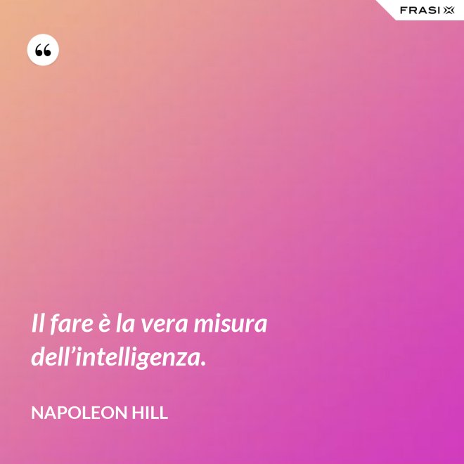 Il fare è la vera misura dell’intelligenza. - Napoleon Hill