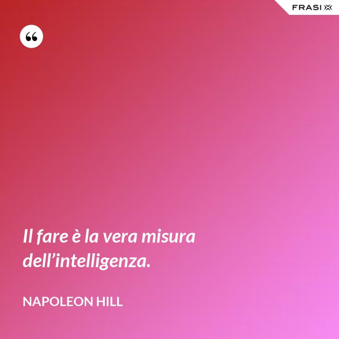 Il fare è la vera misura dell’intelligenza. - Napoleon Hill