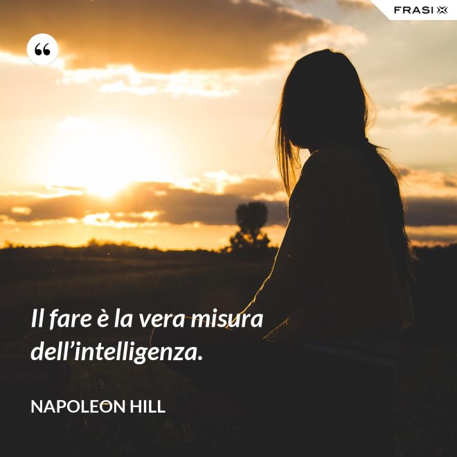 Il fare è la vera misura dell’intelligenza. - Napoleon Hill