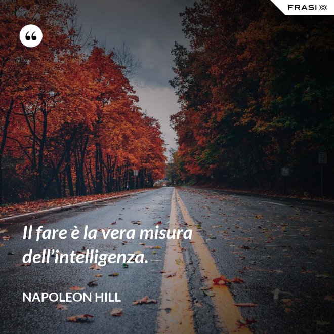 Il fare è la vera misura dell’intelligenza. - Napoleon Hill