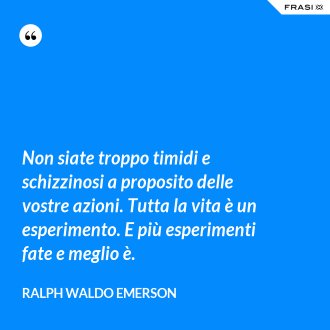 Non siate troppo timidi e schizzinosi a proposito delle vostre azioni. Tutta la vita è un esperimento. E più esperimenti fate e meglio è. - Ralph Waldo Emerson