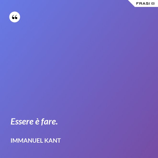 Essere è fare. - Immanuel Kant