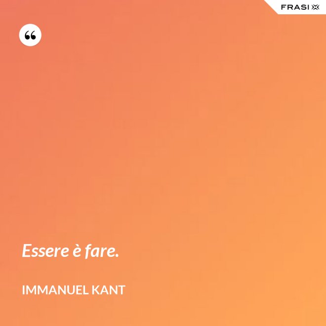 Essere è fare. - Immanuel Kant