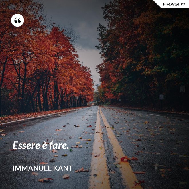 Essere è fare. - Immanuel Kant