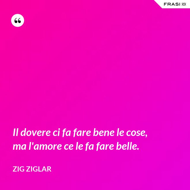 Il dovere ci fa fare bene le cose, ma l'amore ce le fa fare belle. - Zig Ziglar