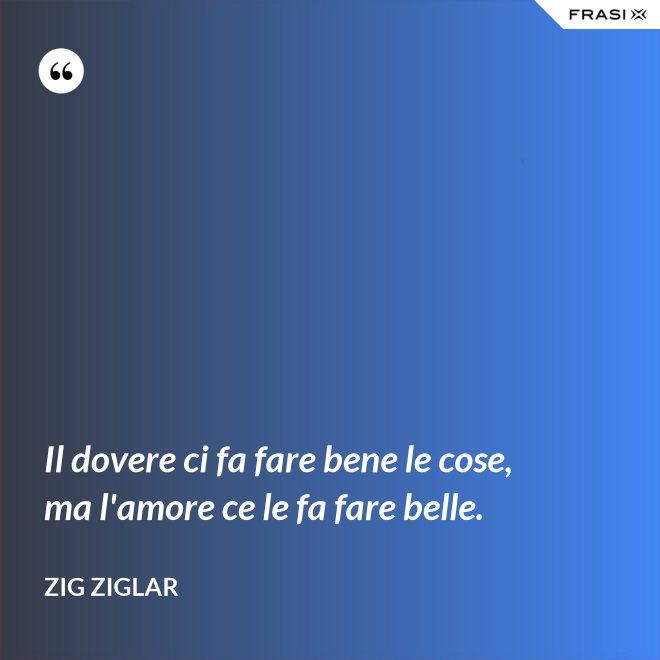 Il dovere ci fa fare bene le cose, ma l'amore ce le fa fare belle. - Zig Ziglar
