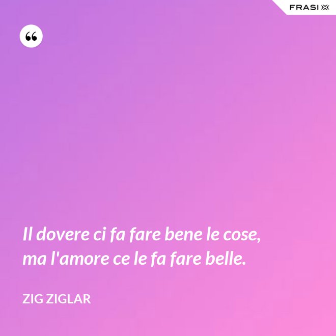 Il dovere ci fa fare bene le cose, ma l'amore ce le fa fare belle. - Zig Ziglar