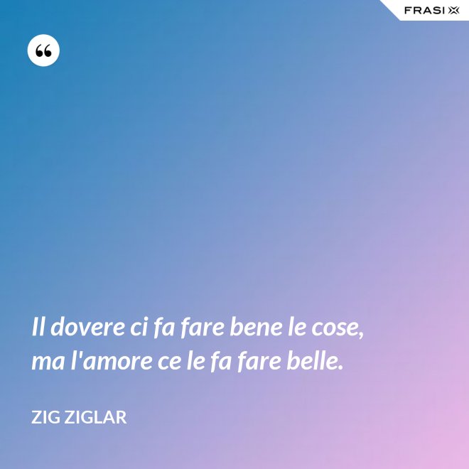 Il dovere ci fa fare bene le cose, ma l'amore ce le fa fare belle. - Zig Ziglar