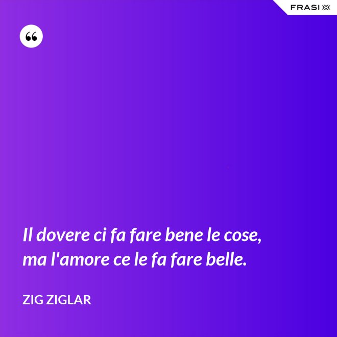Il dovere ci fa fare bene le cose, ma l'amore ce le fa fare belle. - Zig Ziglar