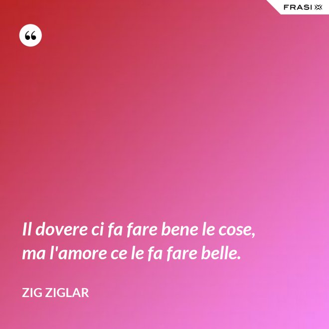 Il dovere ci fa fare bene le cose, ma l'amore ce le fa fare belle. - Zig Ziglar