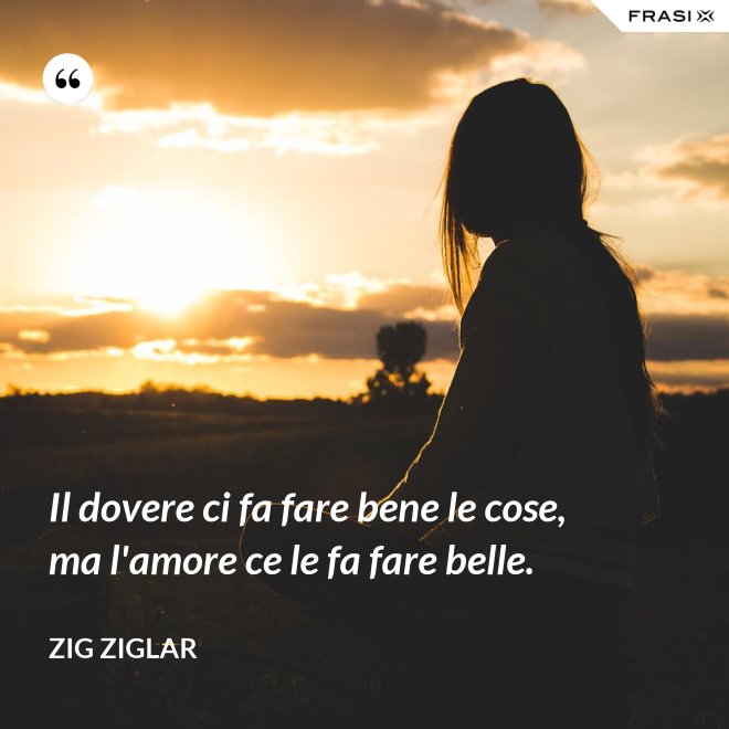 Il dovere ci fa fare bene le cose, ma l'amore ce le fa fare belle. - Zig Ziglar