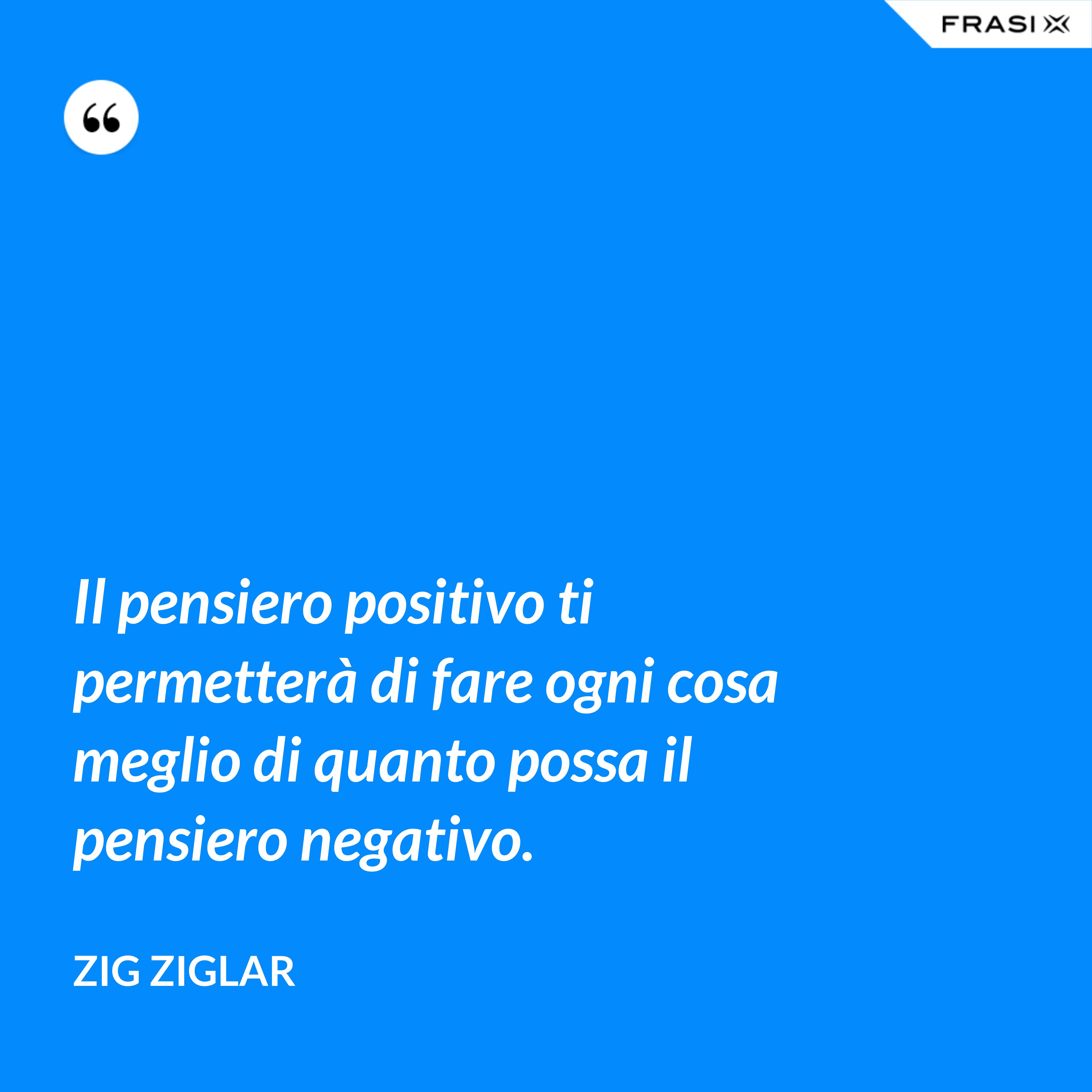 Il pensiero positivo ti permetterà di fare ogni cosa meglio di quanto possa il pensiero negativo. - Zig Ziglar