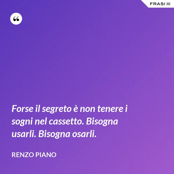 Forse il segreto è non tenere i sogni nel cassetto. Bisogna usarli. Bisogna osarli. - Renzo Piano