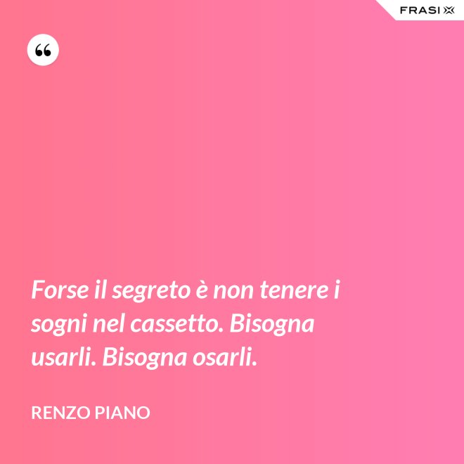 Forse il segreto è non tenere i sogni nel cassetto. Bisogna usarli. Bisogna osarli. - Renzo Piano