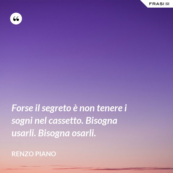 Forse il segreto è non tenere i sogni nel cassetto. Bisogna usarli. Bisogna osarli. - Renzo Piano