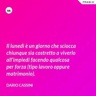 Il lunedì è un giorno che sciocca chiunque sia costretto a viverlo all'impiedi facendo qualcosa per forza (tipo lavoro oppure matrimonio). - Dario Cassini
