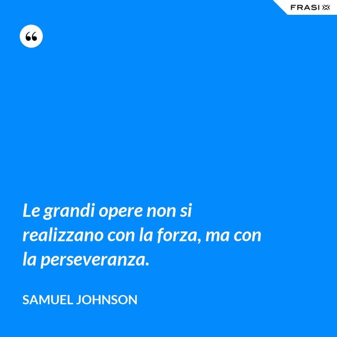 Le grandi opere non si realizzano con la forza, ma con la perseveranza. - Samuel Johnson