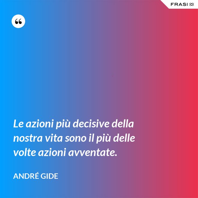 Le azioni più decisive della nostra vita sono il più delle volte azioni avventate. - André Gide