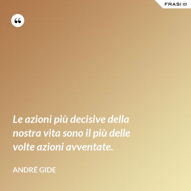 Le azioni più decisive della nostra vita sono il più delle volte azioni avventate. - André Gide